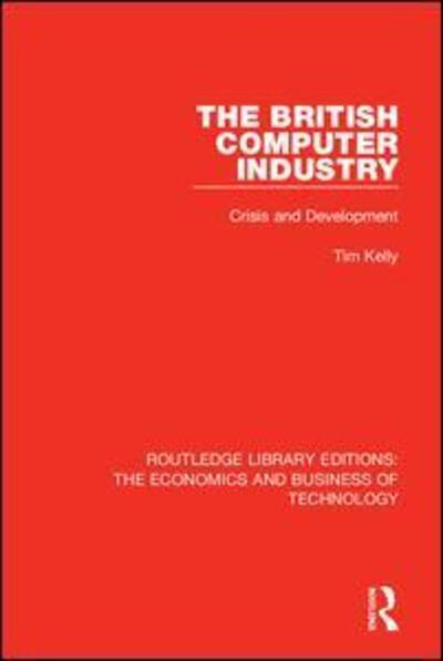 Cover for Tim Kelly · The British Computer Industry: Crisis and Development - Routledge Library Editions: The Economics and Business of Technology (Taschenbuch) (2020)