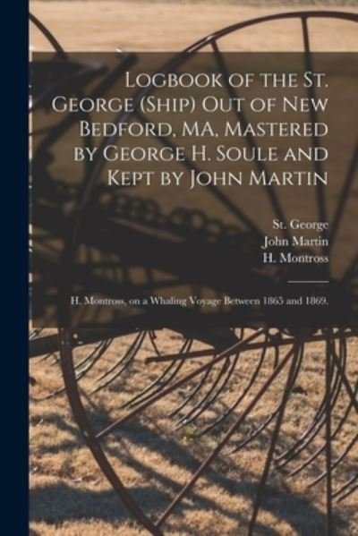 Cover for John Martin · Logbook of the St. George (Ship) out of New Bedford, MA, Mastered by George H. Soule and Kept by John Martin; H. Montross, on a Whaling Voyage Between 1865 and 1869. (Paperback Book) (2021)