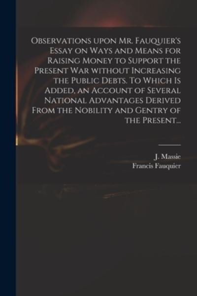 Cover for J (Joseph) D 1784 Massie · Observations Upon Mr. Fauquier's Essay on Ways and Means for Raising Money to Support the Present War Without Increasing the Public Debts. To Which is Added, an Account of Several National Advantages Derived From the Nobility and Gentry of the Present... (Pocketbok) (2021)