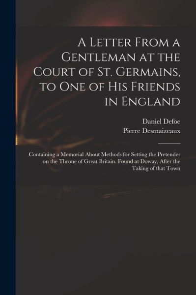 A Letter From a Gentleman at the Court of St. Germains, to One of His Friends in England; Containing a Memorial About Methods for Setting the Pretender on the Throne of Great Britain. Found at Doway, After the Taking of That Town - Daniel Defoe - Livres - Legare Street Press - 9781015334427 - 10 septembre 2021