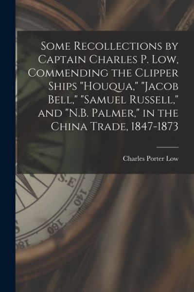 Cover for Charles Porter Low · Some Recollections by Captain Charles P. Low, Commending the Clipper Ships Houqua, Jacob Bell, Samuel Russell, and N. B. Palmer, in the China Trade, 1847-1873 (Book) (2022)