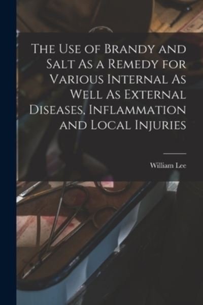 Cover for William Lee · Use of Brandy and Salt As a Remedy for Various Internal As Well As External Diseases, Inflammation and Local Injuries (Bok) (2022)