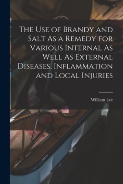 Use of Brandy and Salt As a Remedy for Various Internal As Well As External Diseases, Inflammation and Local Injuries - William Lee - Books - Creative Media Partners, LLC - 9781016704427 - October 27, 2022