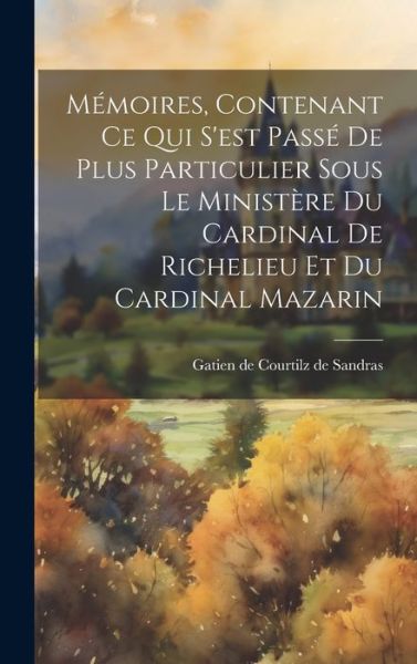 Cover for Gatien de Courtilz de Sandras · Mémoires, Contenant Ce Qui S'est Passé de Plus Particulier Sous le Ministère du Cardinal de Richelieu et du Cardinal Mazarin (Book) (2023)