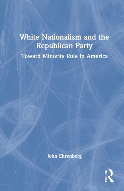 Cover for Ehrenberg, John (Long Island University, USA) · White Nationalism and the Republican Party: Toward Minority Rule in America (Hardcover bog) (2022)