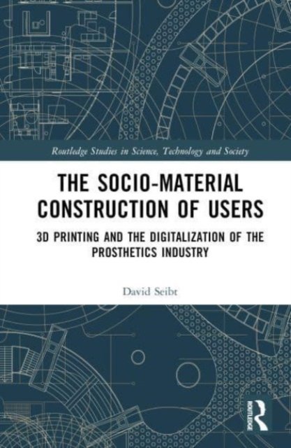 Cover for Seibt, David (Technical University of Berlin, Germany) · The Sociomaterial Construction of Users: 3D Printing and the Digitalization of the Prosthetics Industry - Routledge Studies in Science, Technology and Society (Innbunden bok) (2023)