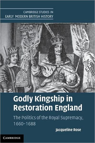 Cover for Rose, Jacqueline (University of St Andrews, Scotland) · Godly Kingship in Restoration England: The Politics of The Royal Supremacy, 1660–1688 - Cambridge Studies in Early Modern British History (Hardcover bog) (2011)