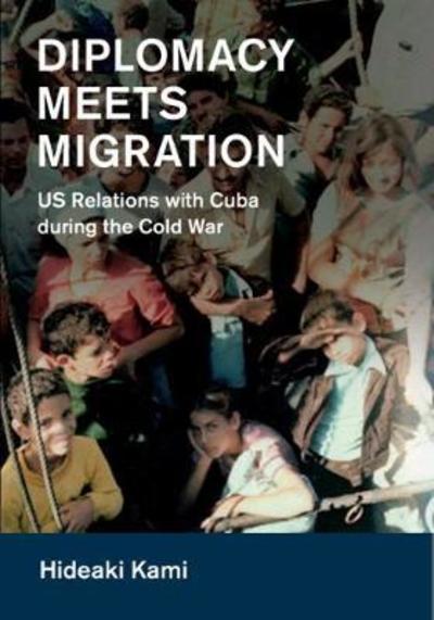 Cover for Kami, Hideaki (Kanagawa University, Japan) · Diplomacy Meets Migration: US Relations with Cuba during the Cold War - Cambridge Studies in US Foreign Relations (Innbunden bok) (2018)