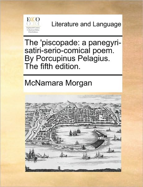 Cover for Mcnamara Morgan · The 'piscopade: a Panegyri-satiri-serio-comical Poem. by Porcupinus Pelagius. the Fifth Edition. (Paperback Book) (2010)