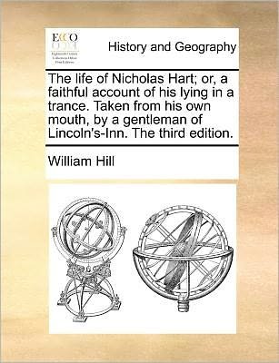 Cover for William Hill · The Life of Nicholas Hart; Or, a Faithful Account of His Lying in a Trance. Taken from His Own Mouth, by a Gentleman of Lincoln's-inn. the Third Edition. (Paperback Book) (2010)