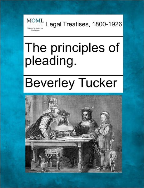 The Principles of Pleading. - Beverley Tucker - Books - Gale Ecco, Making of Modern Law - 9781240150427 - December 1, 2010