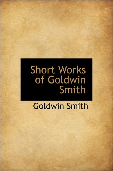 Cover for Goldwin Smith · Short Works of Goldwin Smith (Hardcover Book) (2011)