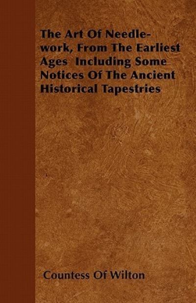 The Art Of Needle-work, From The Earliest Ages Including Some Notices Of The Ancient Historical Tapestries - Countess Of Wilton - Books - Foster Press - 9781446039427 - September 27, 2010