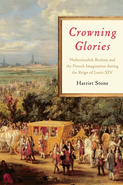 Cover for Harriet Stone · Crowning Glories: Netherlandish Realism and the French Imagination during the Reign of Louis XIV (Hardcover Book) (2019)