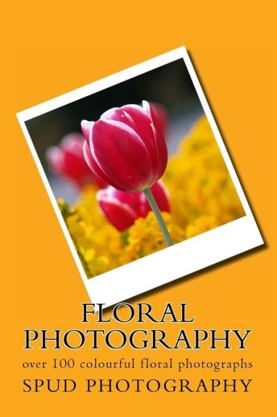 Cover for Spud Photography · Floral Photography: over 100 Colourful Floral Photographs (Taschenbuch) (2014)