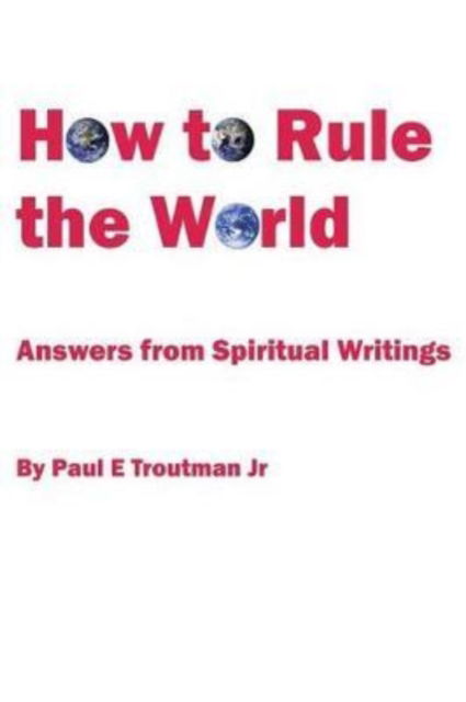 Cover for Troutman, Paul E, Jr · How to Rule the World: Answers from Spiritual Writings (Paperback Book) (2015)