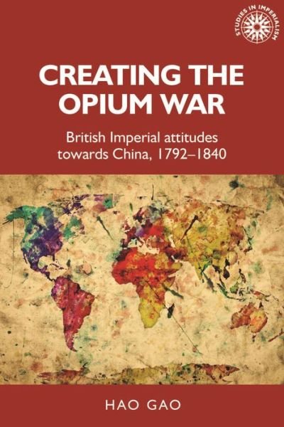 Cover for Hao Gao · Creating the Opium War: British Imperial Attitudes Towards China, 1792–1840 - Studies in Imperialism (Innbunden bok) (2019)