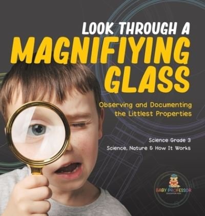 Cover for Baby Professor · Look Through a Magnifiying Glass: Observing and Documenting the Littlest Properties Science Grade 3 Science, Nature &amp; How It Works (Hardcover Book) (2021)