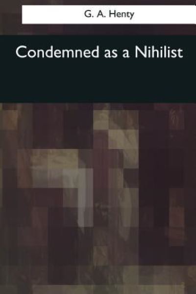 Condemned as a Nihilist - G A Henty - Książki - Createspace Independent Publishing Platf - 9781544078427 - 16 marca 2017