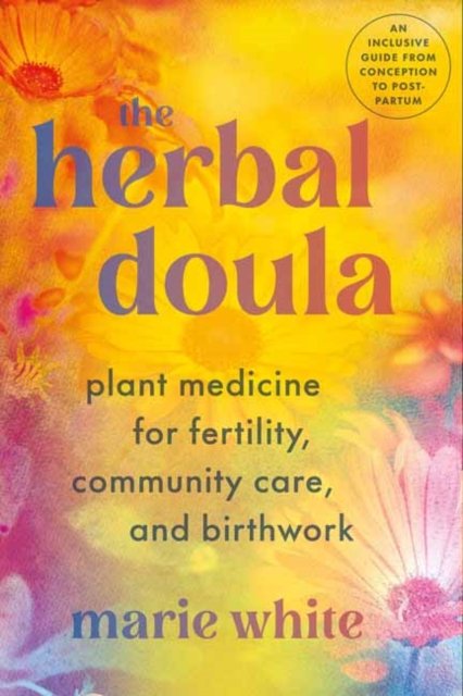 The Herbal Doula: Plant Medicine for Fertility, Community Care, and Birthwork--An inclusive guide from conception to postpartum - Marie White - Books - North Atlantic Books,U.S. - 9781623179427 - September 17, 2024