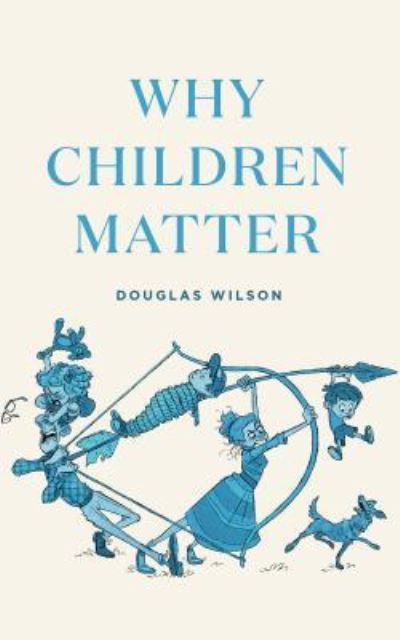 Why Children Matter - Douglas Wilson - Books - Canon Press - 9781947644427 - July 1, 2018