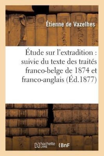 Cover for Vazelhes · Etude Sur l'Extradition: Suivie Du Texte Des Traites Franco-Belge de 1874 Et Franco-Anglais (Pocketbok) (2016)