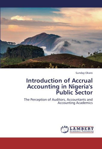 Introduction of Accrual Accounting in Nigeria's Public Sector: the Perception of Auditors, Accountants and Accounting Academics - Sunday Okaro - Bücher - LAP LAMBERT Academic Publishing - 9783659408427 - 22. Juni 2013