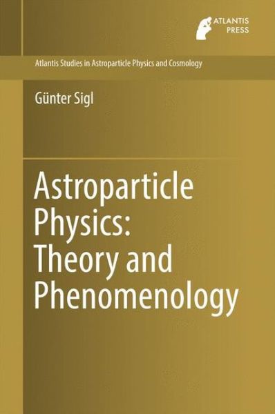 Astroparticle Physics: Theory and Phenomenology - Atlantis Studies in Astroparticle Physics and Cosmology - Gunter Sigl - Books - Atlantis Press (Zeger Karssen) - 9789462392427 - December 16, 2016