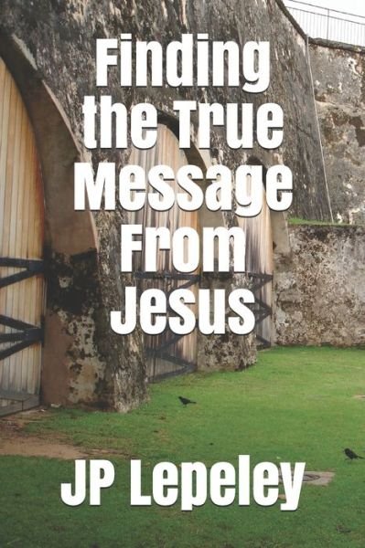 Finding the True Message From Jesus - Jp Lepeley - Books - Independently Published - 9798648462427 - May 24, 2020