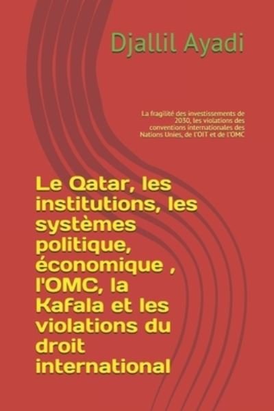Cover for Djallil Ayadi · Le Qatar, les institutions, les systemes politique, economique, l'OMC, la Kafala, les violations du droit international: La fragilite des investissements de 2030, les violations des conventions internationales des Nations Unies, de l'OIT et de l'OMC (Paperback Book) (2020)