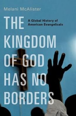 Cover for McAlister, Melani (Associate Professor of American Studies, International Affairs, and Media and Public Affairs, Associate Professor of American Studies, International Affairs, and Media and Public Affairs, Elliott School of International Affairs, George  · The Kingdom of God Has No Borders: A Global History of American Evangelicals (Hardcover bog) (2018)