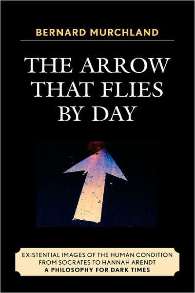 Cover for Bernard Murchland · The Arrow that Flies by Day: Existential Images of the Human Condition from Socrates to Hannah Arendt (Hardcover Book) (2008)