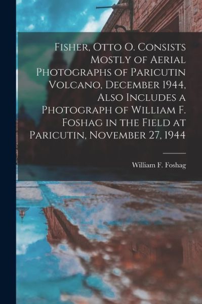 William F (William Frederick) Foshag · Fisher, Otto O. Consists Mostly of Aerial Photographs of Paricutin Volcano, December 1944, Also Includes a Photograph of William F. Foshag in the Field at Paricutin, November 27, 1944 (Paperback Book) (2021)