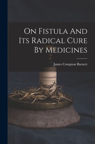 Cover for James Compton Burnett · On Fistula and Its Radical Cure by Medicines (Book) (2022)