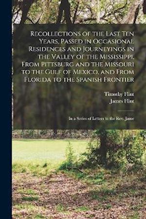 Cover for Timothy Flint · Recollections of the Last Ten Years, Passed in Occasional Residences and Journeyings in the Valley of the Mississippi, from Pittsburg and the Missouri to the Gulf of Mexico, and from Florida to the Spanish Frontier (Book) (2022)