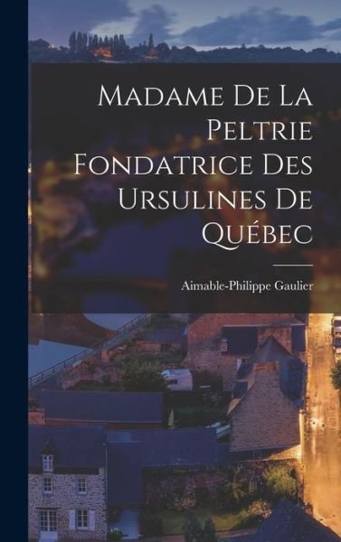 Cover for Aimable-Philippe Gaulier · Madame de la Peltrie Fondatrice des Ursulines de Québec (Book) (2022)
