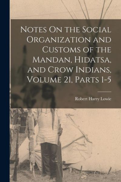 Cover for Robert Harry Lowie · Notes on the Social Organization and Customs of the Mandan, Hidatsa, and Crow Indians, Volume 21, Parts 1-5 (Buch) (2022)