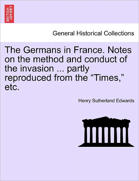 Cover for Henry Sutherland Edwards · The Germans in France. Notes on the Method and Conduct of the Invasion ... Partly Reproduced from the (Paperback Book) (2011)