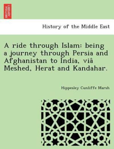 A Ride Through Islam: Being a Journey Through Persia and Afghanistan to India, Via Meshed, Herat and Kandahar. - Hippesley Cunliffe Marsh - Books - British Library, Historical Print Editio - 9781241734428 - June 22, 2011