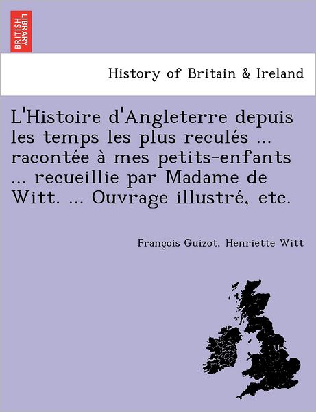 Cover for Francois Pierre Guilaume Guizot · L'histoire D'angleterre Depuis Les Temps Les Plus Recule S ... Raconte E a Mes Petits-enfants ... Recueillie Par Madame De Witt. ... Ouvrage Illustre, (Paperback Book) (2012)