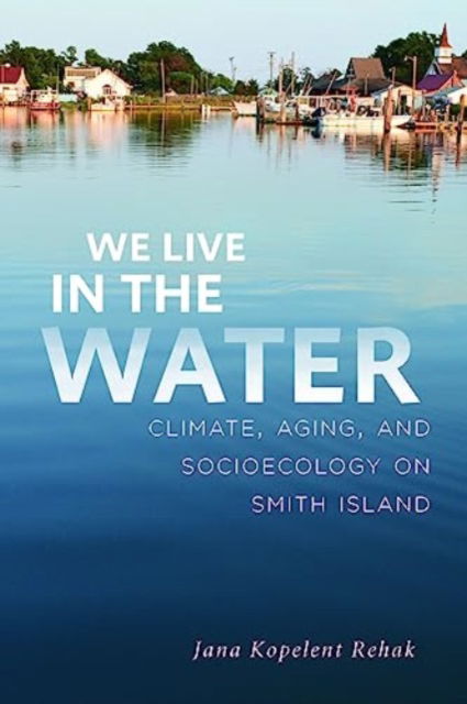 Cover for Kopelent Rehak, Jana (University of Maryland, College Park) · We Live in the Water: Climate, Aging, and Socioecology on Smith Island (Paperback Book) (2024)