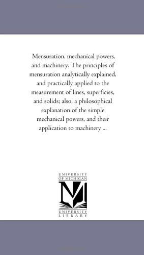 Cover for Michigan Historical Reprint Series · Mensuration, Mechanical Powers, and Machinery. the Principles of Mensuration Analytically Explained, and Practically Applied to the Measurement of ... of the Simple Mechanical Powers, and Thei (Paperback Book) (2006)