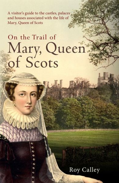 Cover for Roy Calley · On the Trail of Mary, Queen of Scots: A visitor's guide to the castles, palaces and houses associated with the life of Mary, Queen of Scots (Hardcover Book) (2017)