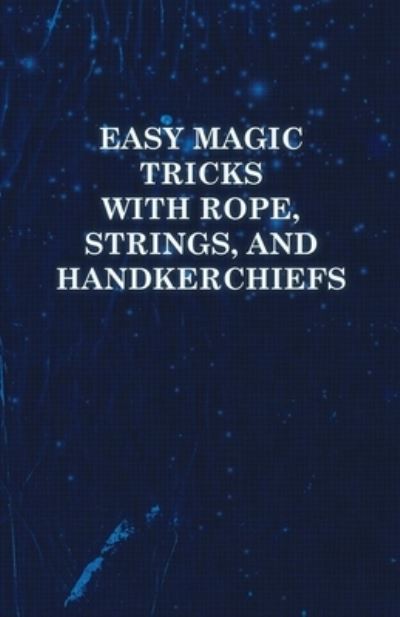 Easy Magic Tricks with Rope, Strings, and Handkerchiefs - Anon - Kirjat - Read Books - 9781446524428 - tiistai 7. joulukuuta 2010