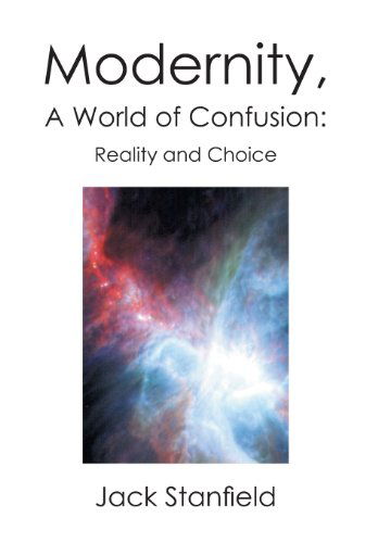 Modernity, a World of Confusion: Reality and Choice: Reality and Choice - Jack Stanfield - Books - Xlibris Corporation - 9781479773428 - February 5, 2013