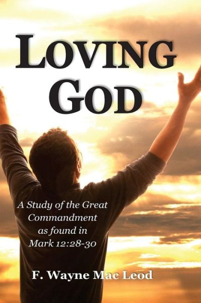 Cover for F Wayne Mac Leod · Loving God: a Study of the Great Commandment As Found in Mark 12:28-30 (Paperback Book) (2015)