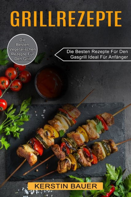 Cover for Kerstin Bauer · Grillrezepte: Die Besten Vegetarischen Rezepte Fur Den Grill (Die Besten Rezepte Fur Den Gasgrill Ideal Fur Anfanger) (Paperback Book) (2021)