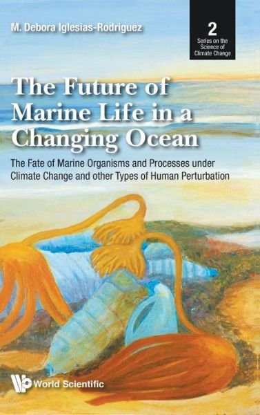Cover for Iglesias-rodriguez, M Debora (Univ Of California, Santa Barbara, Usa) · Future Of Marine Life In A Changing Ocean, The: The Fate Of Marine Organisms And Processes Under Climate Change And Other Types Of Human Perturbation - Series on the Foundations of Natural Science and Technology (Hardcover Book) (2020)