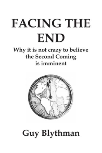 Facing the End: Why it is not crazy to believe the Second Coming is imminent - Guy Blythman - Books - New Generation Publishing - 9781789557428 - November 20, 2019