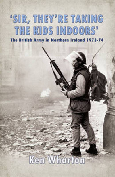 Cover for Ken Wharton · 'Sir, They'Re Taking the Kids Indoors': The British Army in Northern Ireland 1973-74 (Paperback Book) (2015)